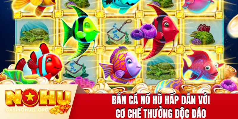 Bắn Cá Nổ Hũ hấp dẫn với cơ chế thưởng độc đáo