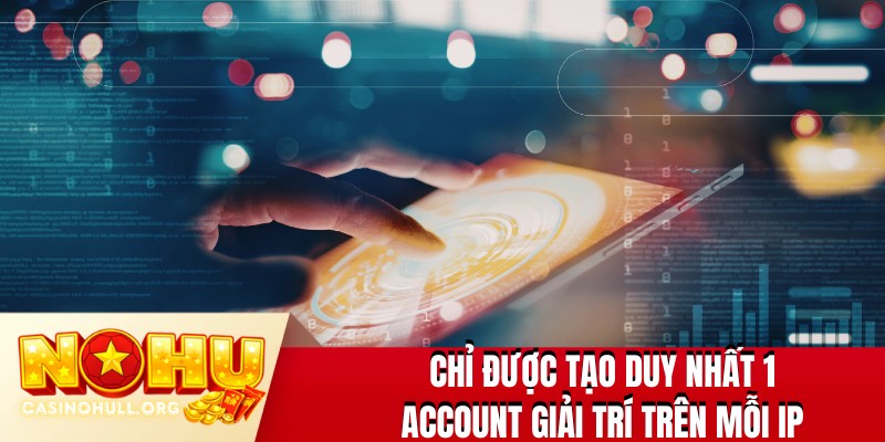 Chỉ được tạo duy nhất 1 account giải trí trên mỗi IP