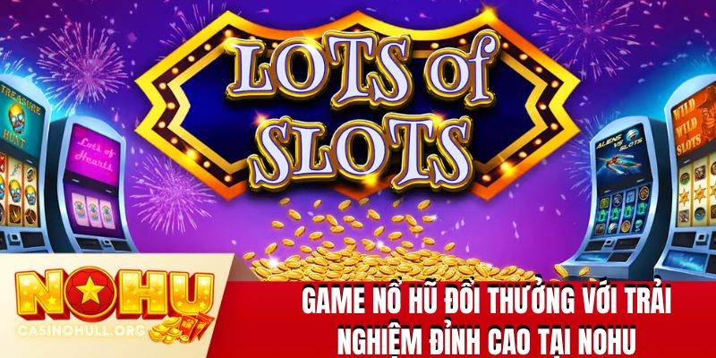Game nổ hũ đổi thưởng với trải nghiệm đỉnh cao tại NOHU