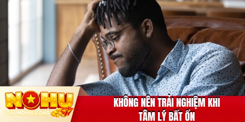 Không nên trải nghiệm khi tâm lý bất ổn