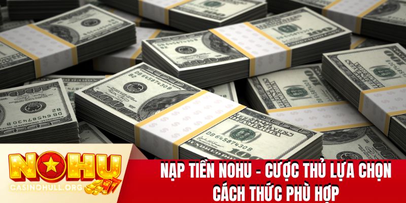 Nạp tiền NOHU - Cược thủ lựa chọn cách thức phù hợp